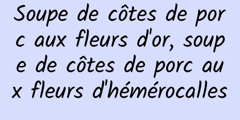 Soupe de côtes de porc aux fleurs d'or, soupe de côtes de porc aux fleurs d'hémérocalles