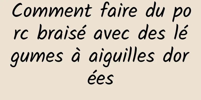 Comment faire du porc braisé avec des légumes à aiguilles dorées