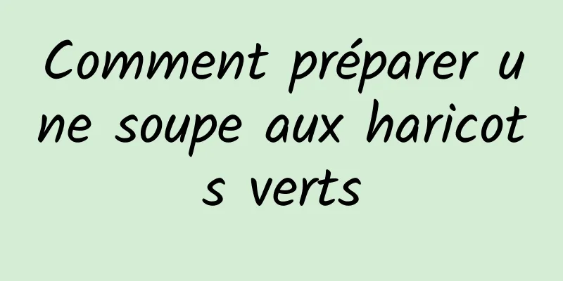 Comment préparer une soupe aux haricots verts