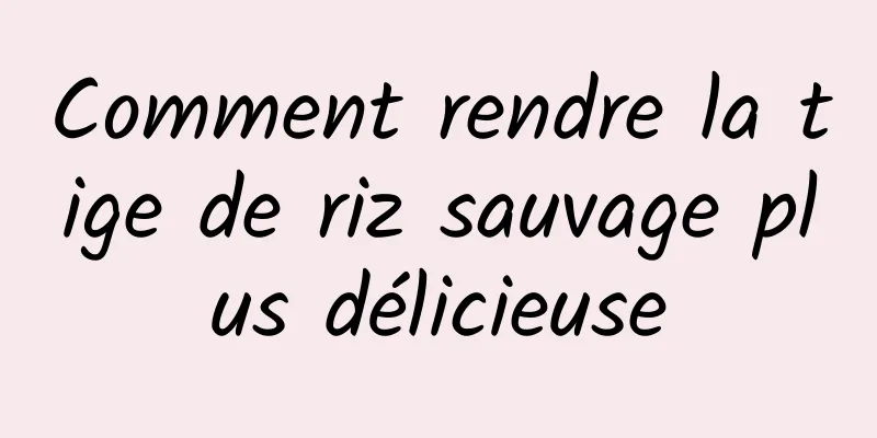 Comment rendre la tige de riz sauvage plus délicieuse