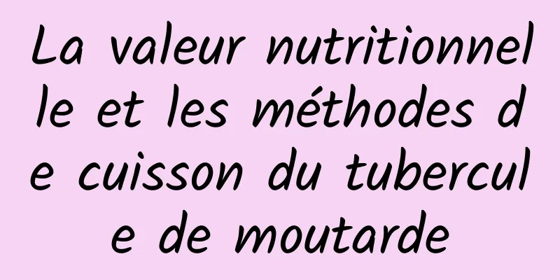 La valeur nutritionnelle et les méthodes de cuisson du tubercule de moutarde