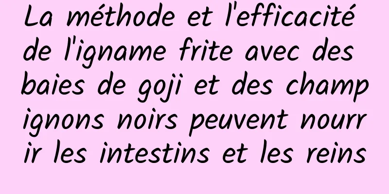 La méthode et l'efficacité de l'igname frite avec des baies de goji et des champignons noirs peuvent nourrir les intestins et les reins