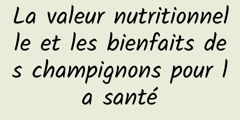 La valeur nutritionnelle et les bienfaits des champignons pour la santé