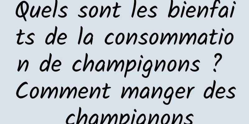 Quels sont les bienfaits de la consommation de champignons ? Comment manger des champignons