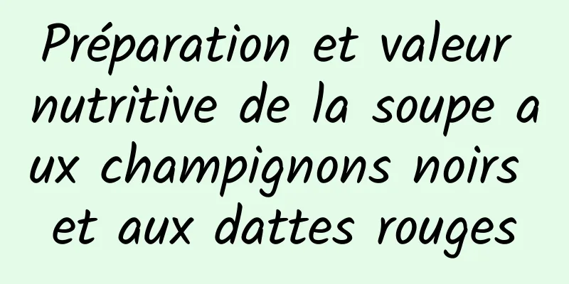 Préparation et valeur nutritive de la soupe aux champignons noirs et aux dattes rouges