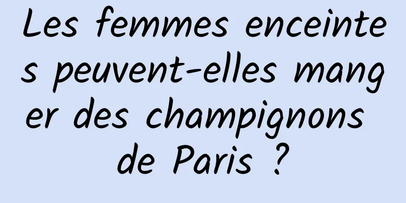 Les femmes enceintes peuvent-elles manger des champignons de Paris ?