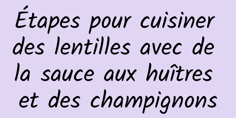 Étapes pour cuisiner des lentilles avec de la sauce aux huîtres et des champignons