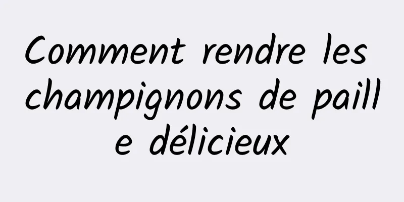 Comment rendre les champignons de paille délicieux