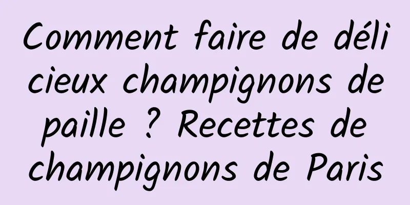 Comment faire de délicieux champignons de paille ? Recettes de champignons de Paris