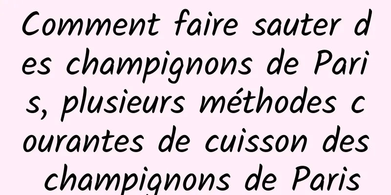 Comment faire sauter des champignons de Paris, plusieurs méthodes courantes de cuisson des champignons de Paris