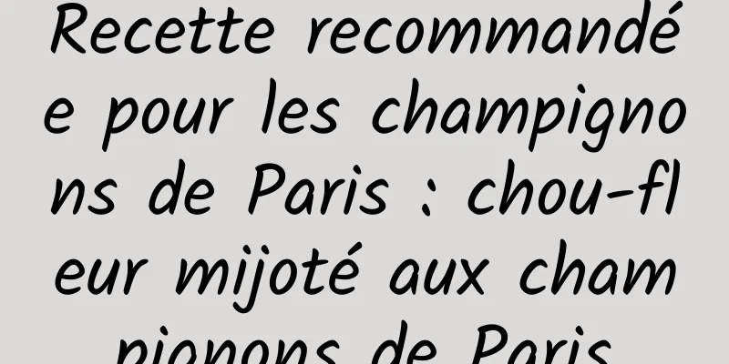 Recette recommandée pour les champignons de Paris : chou-fleur mijoté aux champignons de Paris