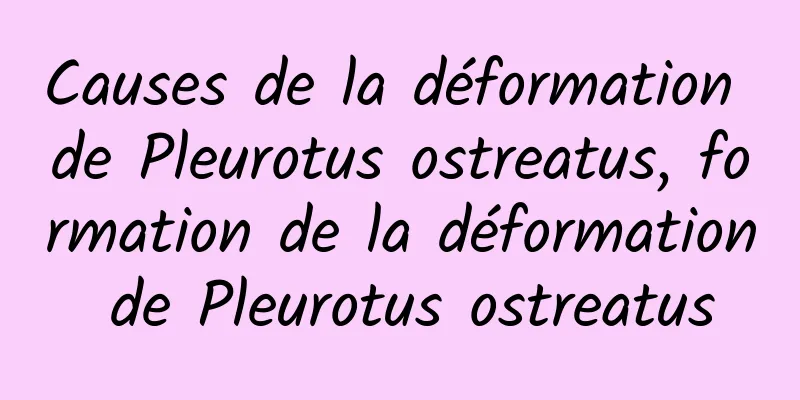 Causes de la déformation de Pleurotus ostreatus, formation de la déformation de Pleurotus ostreatus