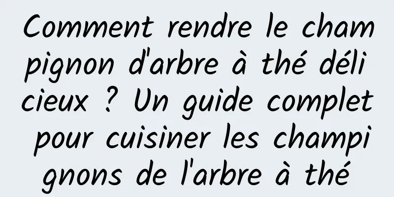 Comment rendre le champignon d'arbre à thé délicieux ? Un guide complet pour cuisiner les champignons de l'arbre à thé