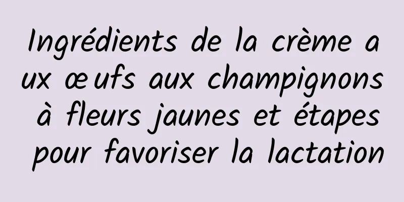 Ingrédients de la crème aux œufs aux champignons à fleurs jaunes et étapes pour favoriser la lactation