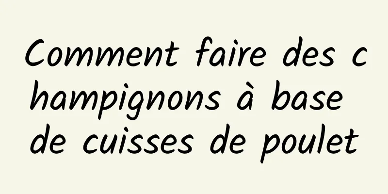 Comment faire des champignons à base de cuisses de poulet