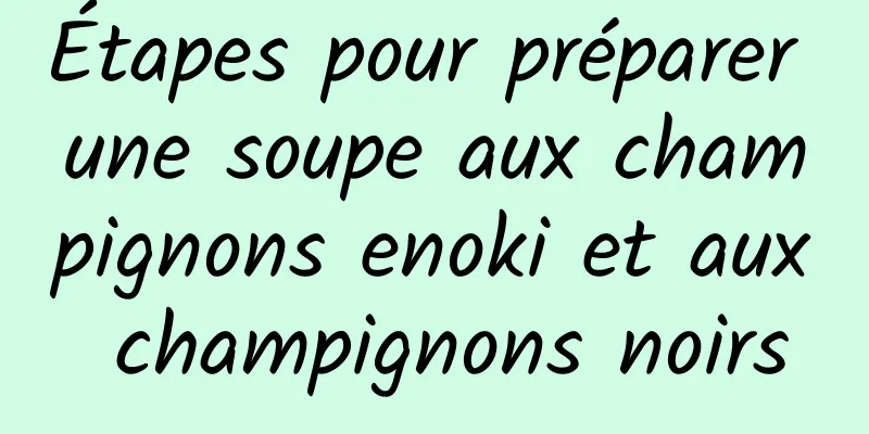 Étapes pour préparer une soupe aux champignons enoki et aux champignons noirs