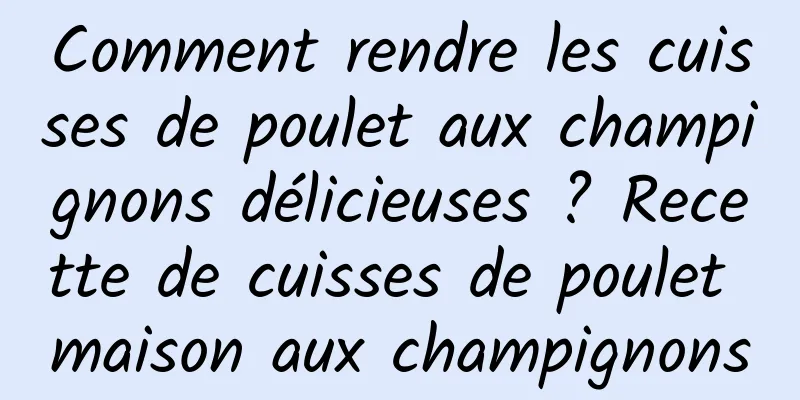 Comment rendre les cuisses de poulet aux champignons délicieuses ? Recette de cuisses de poulet maison aux champignons