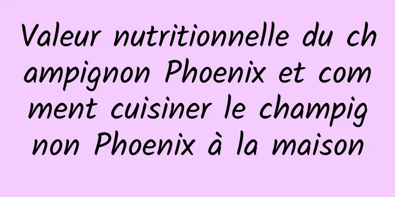 Valeur nutritionnelle du champignon Phoenix et comment cuisiner le champignon Phoenix à la maison