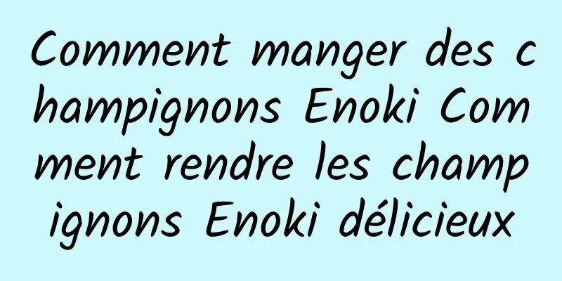 Comment manger des champignons Enoki Comment rendre les champignons Enoki délicieux