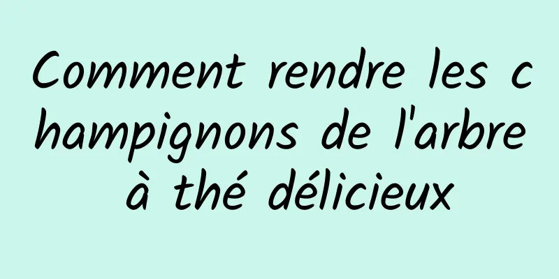 Comment rendre les champignons de l'arbre à thé délicieux