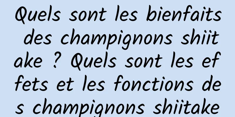 Quels sont les bienfaits des champignons shiitake ? Quels sont les effets et les fonctions des champignons shiitake