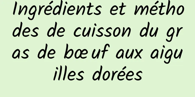 Ingrédients et méthodes de cuisson du gras de bœuf aux aiguilles dorées