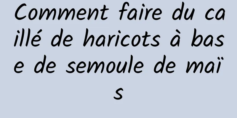 Comment faire du caillé de haricots à base de semoule de maïs