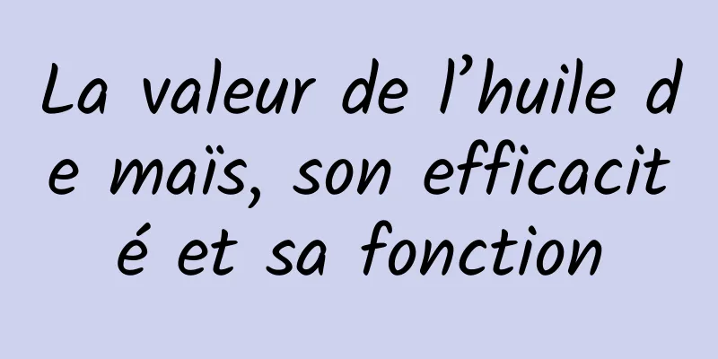 La valeur de l’huile de maïs, son efficacité et sa fonction