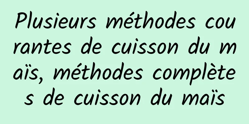 Plusieurs méthodes courantes de cuisson du maïs, méthodes complètes de cuisson du maïs