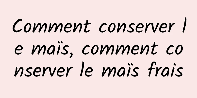 Comment conserver le maïs, comment conserver le maïs frais