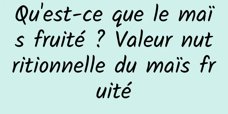 Qu'est-ce que le maïs fruité ? Valeur nutritionnelle du maïs fruité