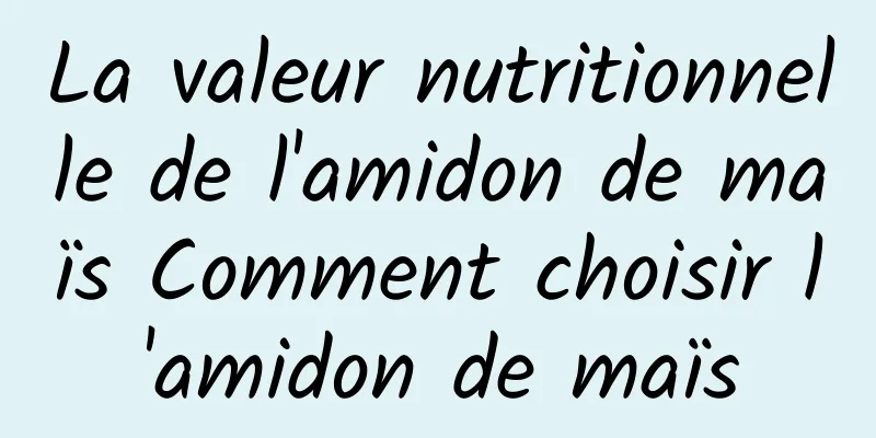 La valeur nutritionnelle de l'amidon de maïs Comment choisir l'amidon de maïs