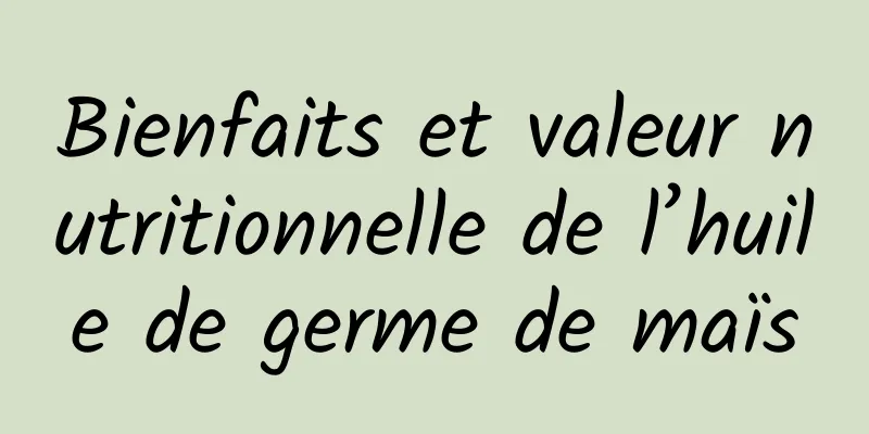 Bienfaits et valeur nutritionnelle de l’huile de germe de maïs