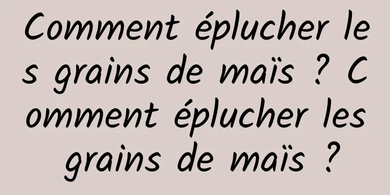 Comment éplucher les grains de maïs ? Comment éplucher les grains de maïs ?