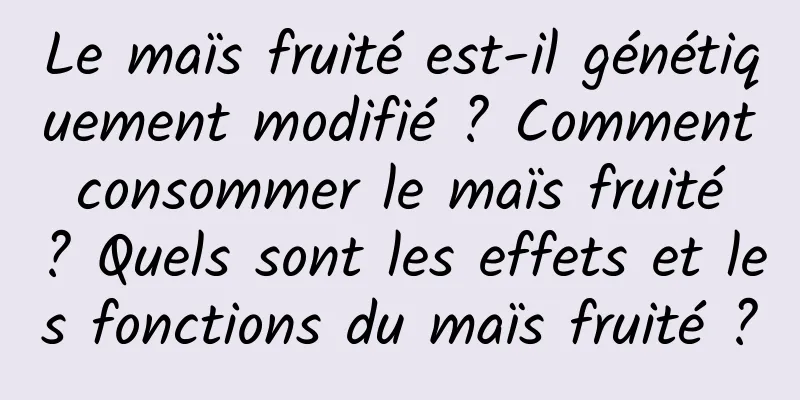 Le maïs fruité est-il génétiquement modifié ? Comment consommer le maïs fruité ? Quels sont les effets et les fonctions du maïs fruité ?