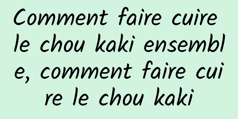 Comment faire cuire le chou kaki ensemble, comment faire cuire le chou kaki