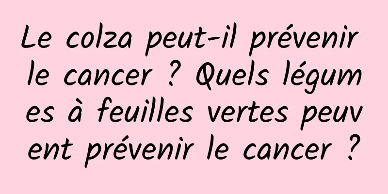 Le colza peut-il prévenir le cancer ? Quels légumes à feuilles vertes peuvent prévenir le cancer ?