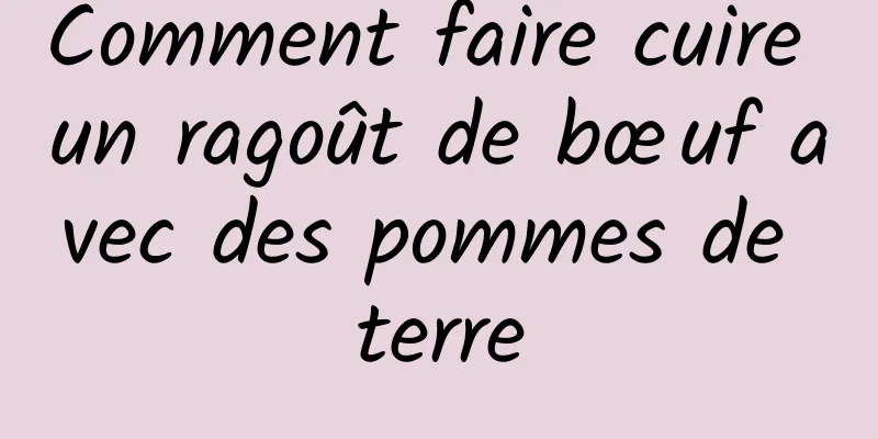 Comment faire cuire un ragoût de bœuf avec des pommes de terre