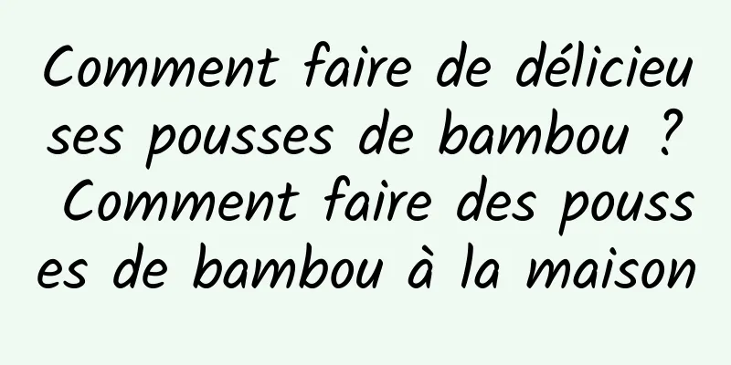 Comment faire de délicieuses pousses de bambou ? Comment faire des pousses de bambou à la maison