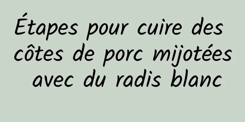 Étapes pour cuire des côtes de porc mijotées avec du radis blanc