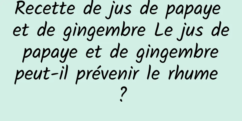 Recette de jus de papaye et de gingembre Le jus de papaye et de gingembre peut-il prévenir le rhume ?