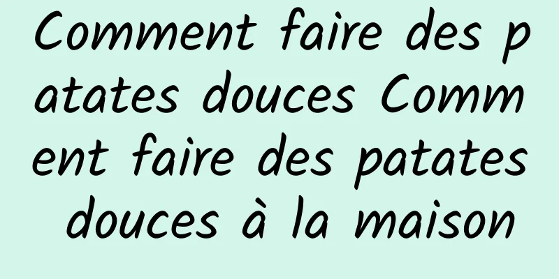 Comment faire des patates douces Comment faire des patates douces à la maison