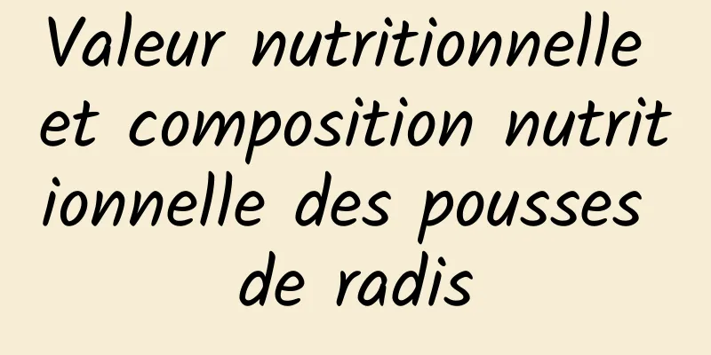 Valeur nutritionnelle et composition nutritionnelle des pousses de radis