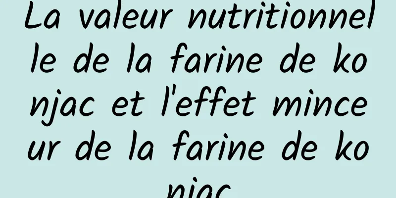 La valeur nutritionnelle de la farine de konjac et l'effet minceur de la farine de konjac