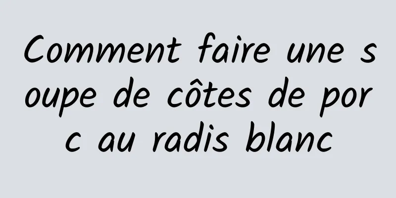 Comment faire une soupe de côtes de porc au radis blanc