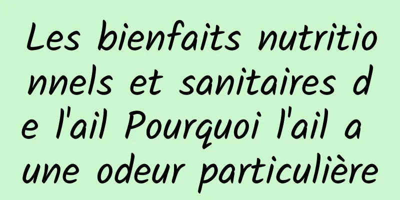 Les bienfaits nutritionnels et sanitaires de l'ail Pourquoi l'ail a une odeur particulière