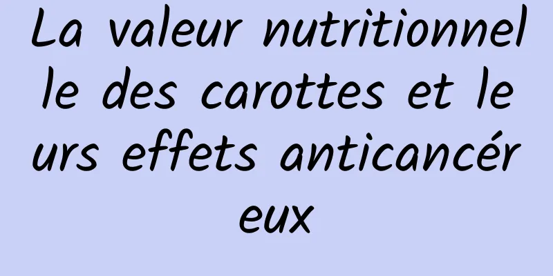 La valeur nutritionnelle des carottes et leurs effets anticancéreux