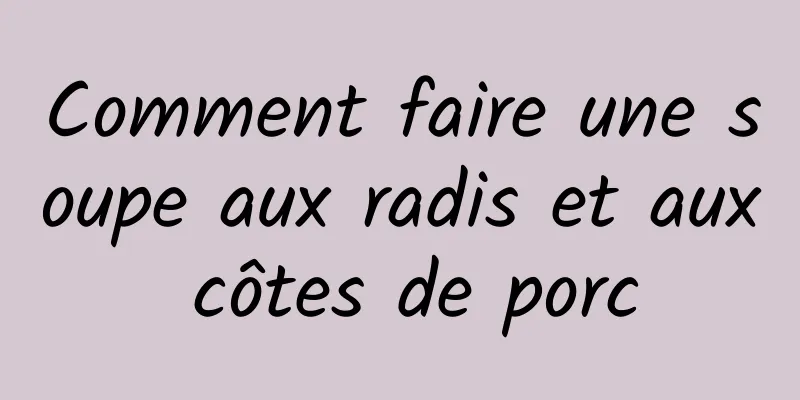 Comment faire une soupe aux radis et aux côtes de porc