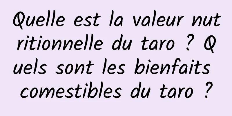 Quelle est la valeur nutritionnelle du taro ? Quels sont les bienfaits comestibles du taro ?