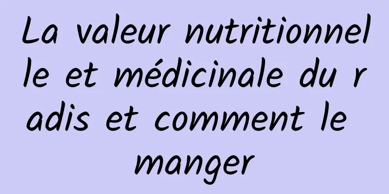 La valeur nutritionnelle et médicinale du radis et comment le manger